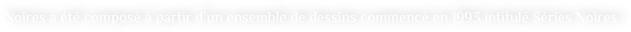     Noires a été composé à partir d’un ensemble de dessins commencé en 1993 intitulé Séries Noires