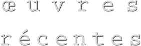 œuvres
récentes